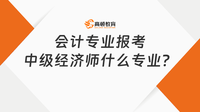 來(lái)看一下，會(huì)計(jì)專業(yè)報(bào)考中級(jí)經(jīng)濟(jì)師什么專業(yè)？