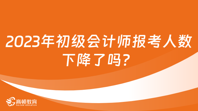 2023年初级会计师报考人数下降了吗？