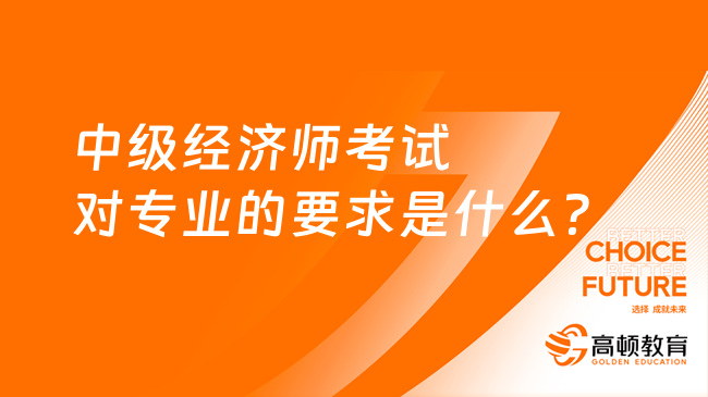 中級經(jīng)濟師考試對專業(yè)的要求是什么？