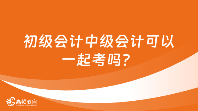 初级会计中级会计可以一起考吗？