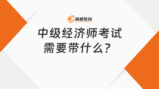 中級(jí)經(jīng)濟(jì)師考試需要帶什么？23年考生進(jìn)！