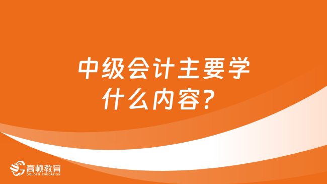 中级会计主要学什么内容？