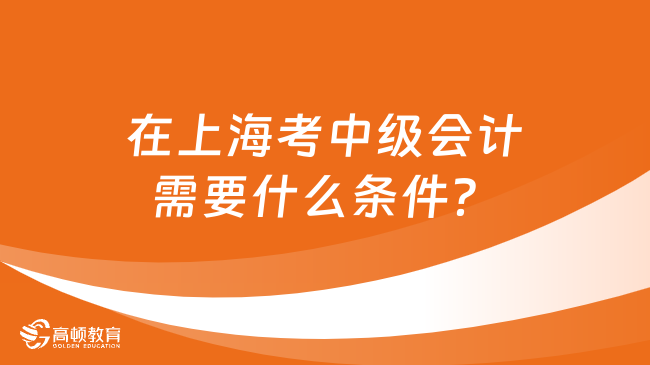 在上海考中级会计需要什么条件？