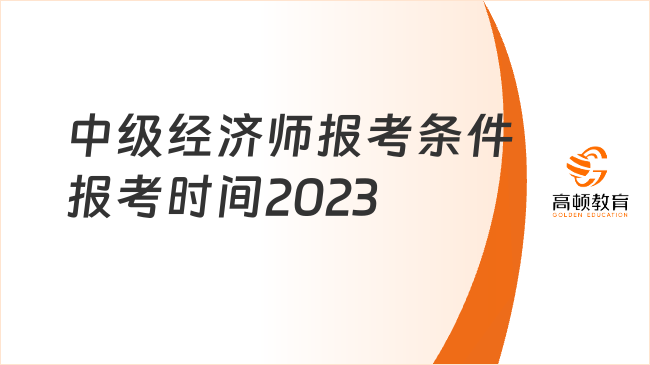 中级经济师报考条件和报考时间2023是什么？