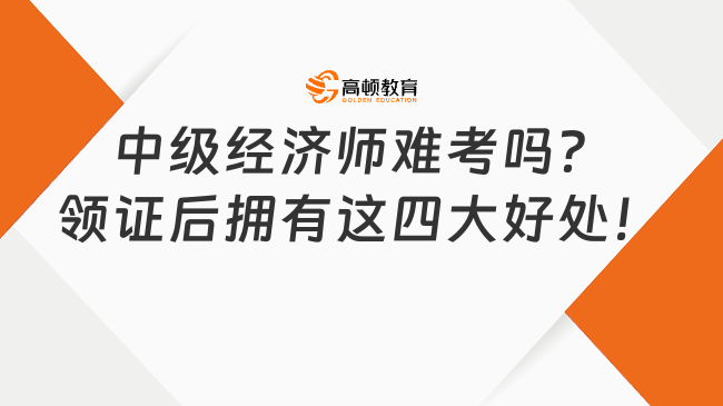 中級經(jīng)濟(jì)師難考嗎？領(lǐng)證后擁有這四大好處！