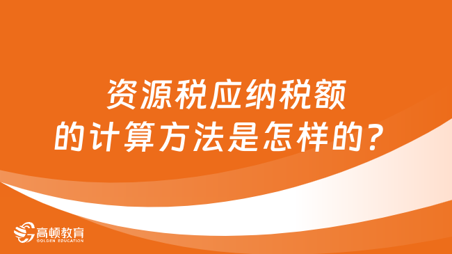 资源税应纳税额的计算方法是怎样的？