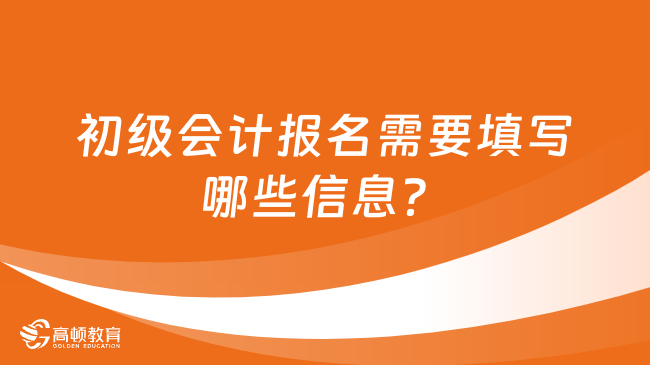 初级会计报名需要填写哪些信息？