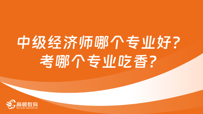 中级经济师哪个专业好？考哪个专业吃香？