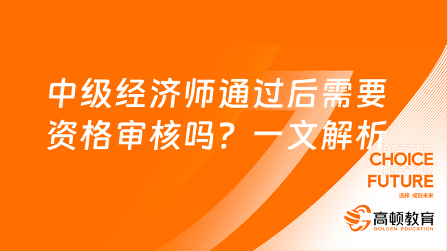 中級經(jīng)濟師通過后需要資格審核嗎？一文解析！