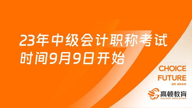 23年中級會計職稱考試時間9月9日開始