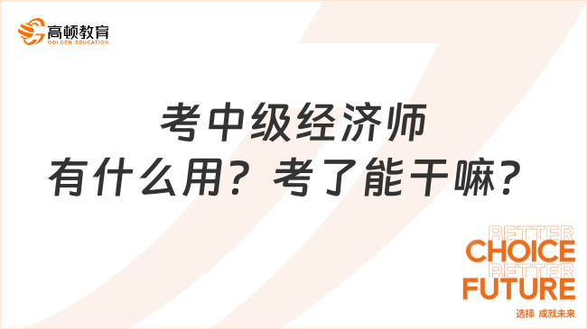 考中級(jí)經(jīng)濟(jì)師有什么用？考了能干嘛？