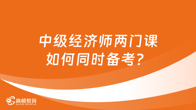 中級(jí)經(jīng)濟(jì)師兩門(mén)課如何同時(shí)備考？附備考攻略！