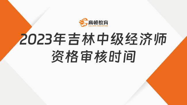 2023年吉林中级经济师资格审核时间：8月14日—8月17日