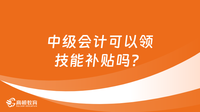 中級會計可以領技能補貼嗎？