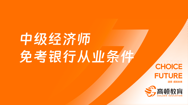 快來(lái)了解，中級(jí)經(jīng)濟(jì)師免考銀行從業(yè)條件是什么？