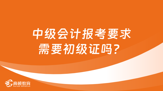 中級會計報考要求需要初級證嗎？