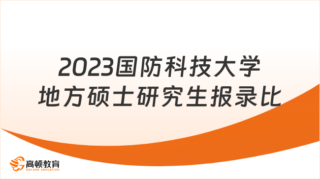 2023國防科技大學(xué)地方碩士研究生報(bào)錄比最新公布！