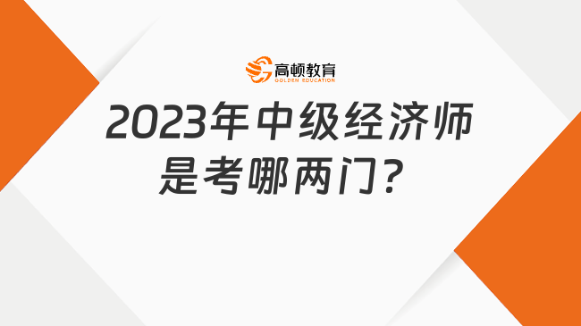 2023年中級經(jīng)濟師是考哪兩門？