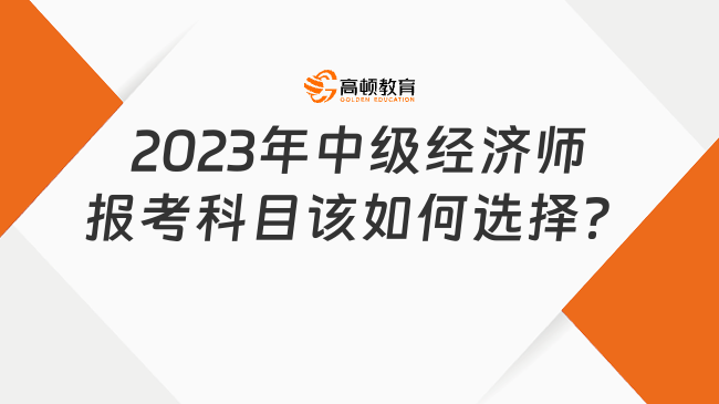 2023年中级经济师报考科目该如何选择？