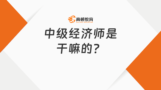 中級經(jīng)濟(jì)師是干嘛的？考了有什么用？