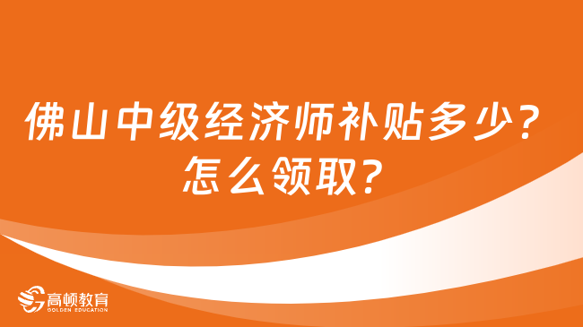 佛山中級經(jīng)濟師補貼多少？怎么領(lǐng)取？