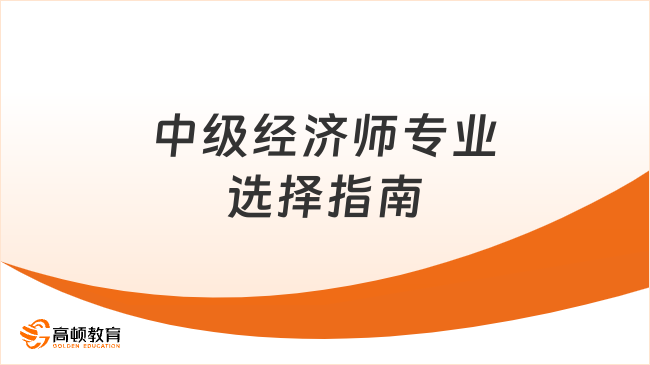 2023年中級(jí)經(jīng)濟(jì)師專業(yè)選擇指南！