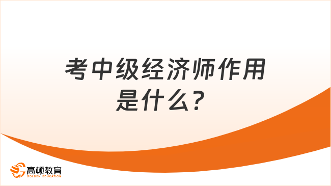 一分鐘來(lái)了解，2023年考中級(jí)經(jīng)濟(jì)師作用是什么？