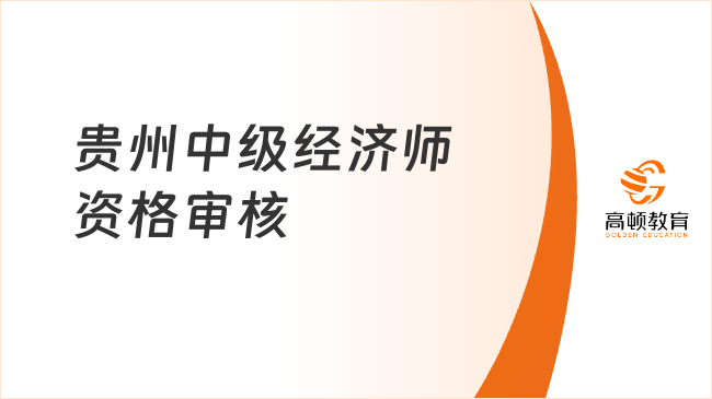 定了！贵州中级经济师2023年资格审核方式和时间