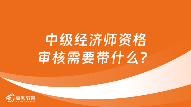 中级经济师资格审核需要带什么？