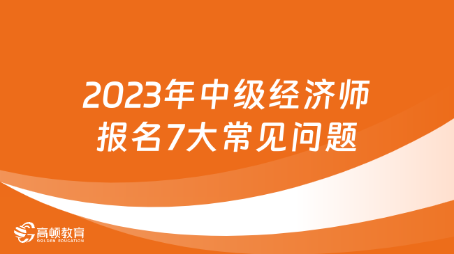 2023年中级经济师报名7大常见问题