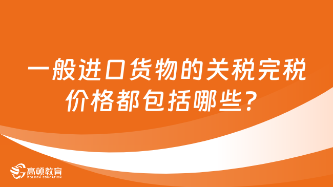 一般進(jìn)口貨物的關(guān)稅完稅價(jià)格都包括哪些？