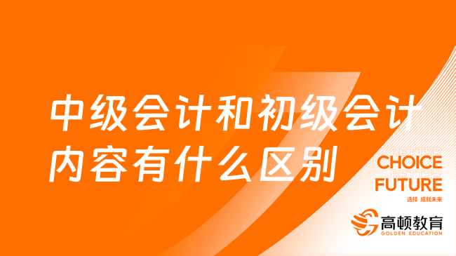 中級會計和初級會計內(nèi)容有什么區(qū)別