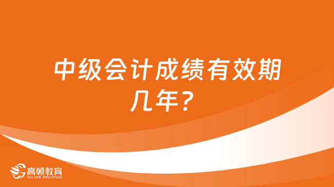 中级会计成绩有效期几年？