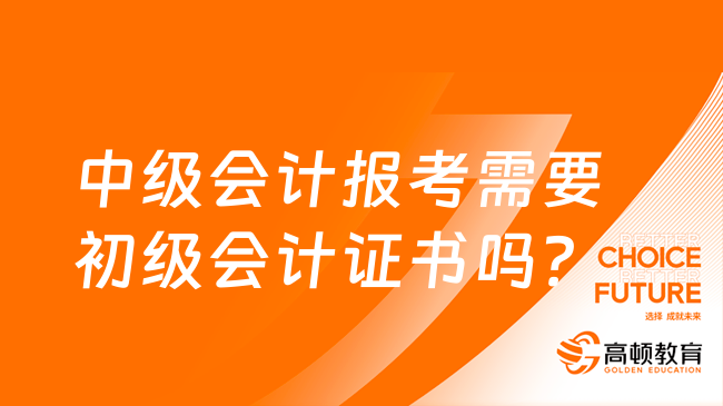 中級會計報考需要初級會計證書嗎？