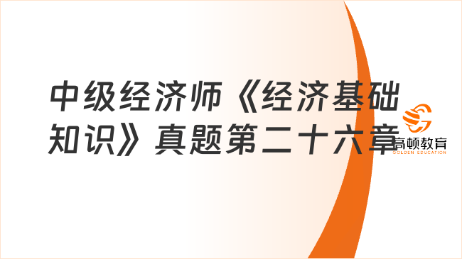 中級經(jīng)濟師《經(jīng)濟基礎(chǔ)知識》真題第二十六章