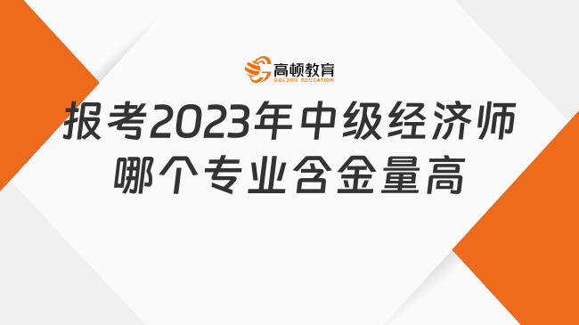 报考2023年中级经济师哪个专业含金量高？