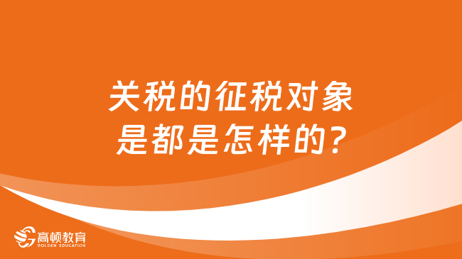 关税的征税对象  是都是怎样的？