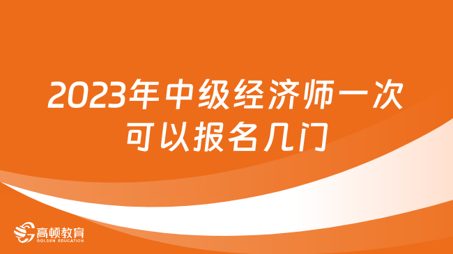 2023年中級經(jīng)濟師一次可以報名幾門