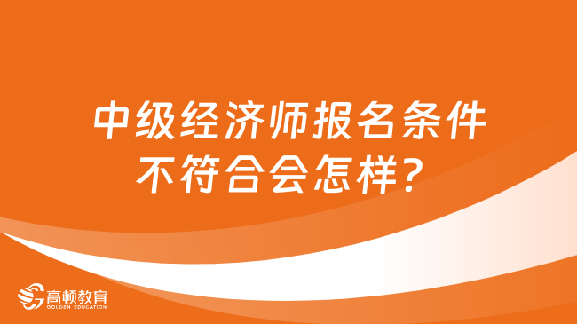 中級經濟師報名條件不符合會怎樣？