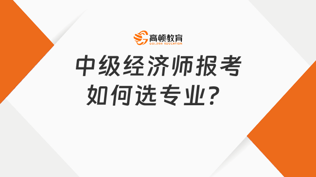 23年中級經(jīng)濟(jì)師報(bào)名即將開啟！如何選專業(yè)？