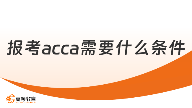 报考acca需要什么条件？一篇汇总acca报考相关！