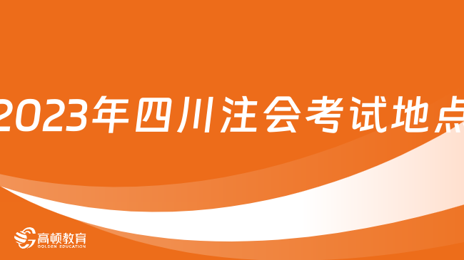 定了！2024年四川注會考試地點：（專業(yè)）設16個考區(qū)，（綜合）成都