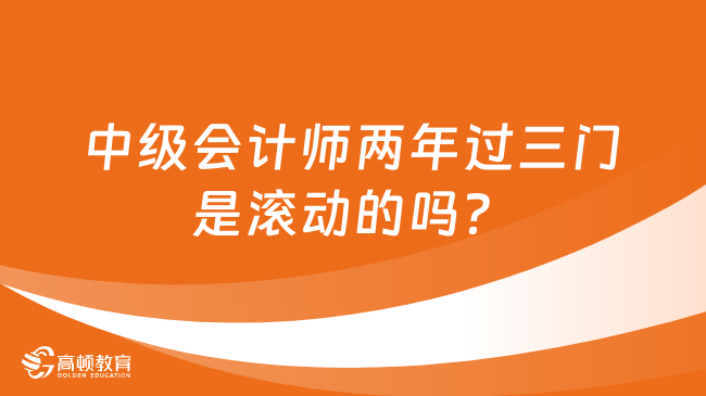 中級(jí)會(huì)計(jì)師兩年過(guò)三門是滾動(dòng)的嗎？