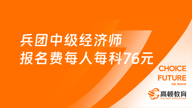 兵团2023中级经济师报名费用：每人每科76元