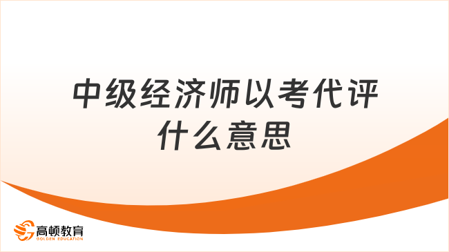 中級經(jīng)濟(jì)師以考代評什么意思？一文告知！