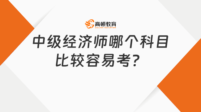 快來查看：中級經(jīng)濟師哪個科目比較容易考？