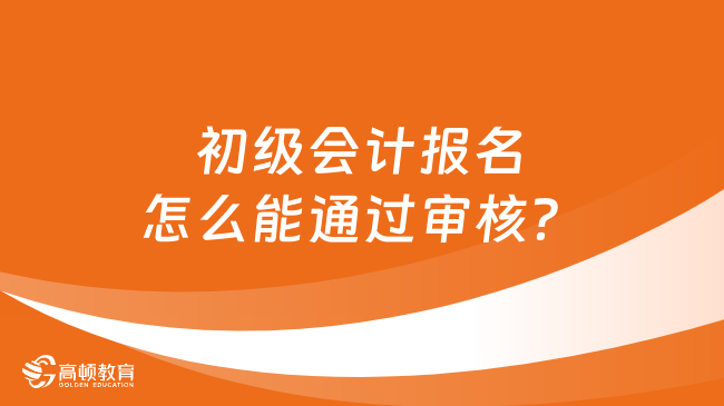 初级会计报名怎么能通过审核？