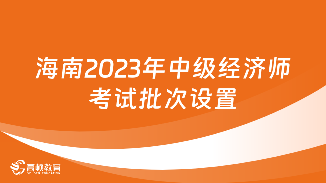 海南2023年中级经济师考试批次设置及时间安排表