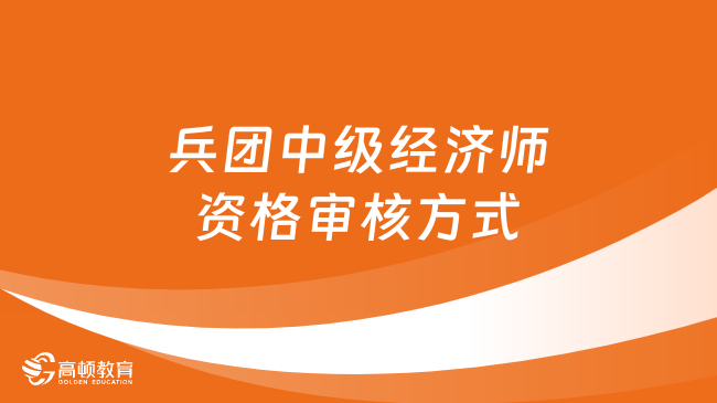 兵团中级经济师23年报名审核方式：网上核验或现场人工核验