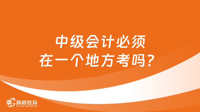 中级会计必须在一个地方考吗？